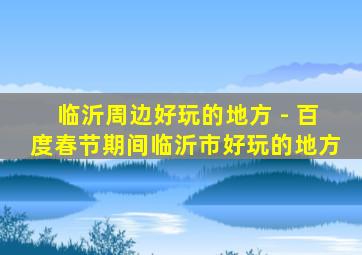 临沂周边好玩的地方 - 百度春节期间临沂市好玩的地方